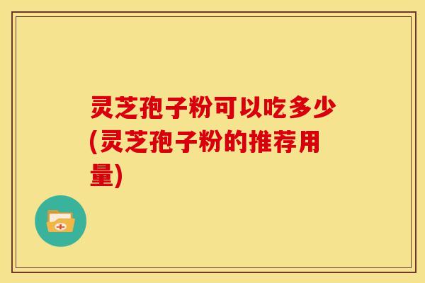 灵芝孢子粉可以吃多少(灵芝孢子粉的推荐用量)