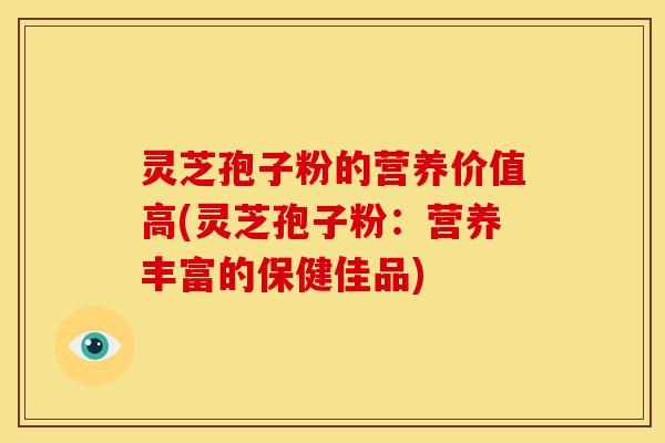 灵芝孢子粉的营养价值高(灵芝孢子粉:营养丰富的保健佳品)