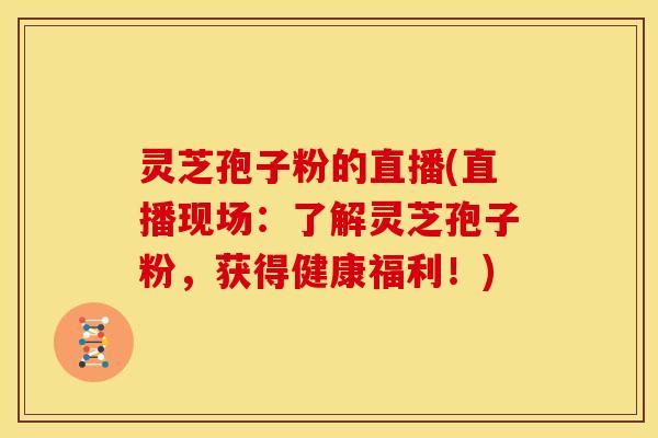 灵芝孢子粉的直播(直播现场：了解灵芝孢子粉，获得健康福利！)