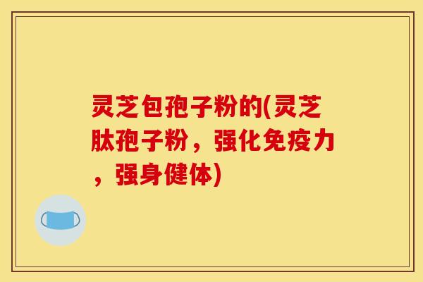 灵芝包孢子粉的(灵芝肽孢子粉,强化免疫力,强身健体)