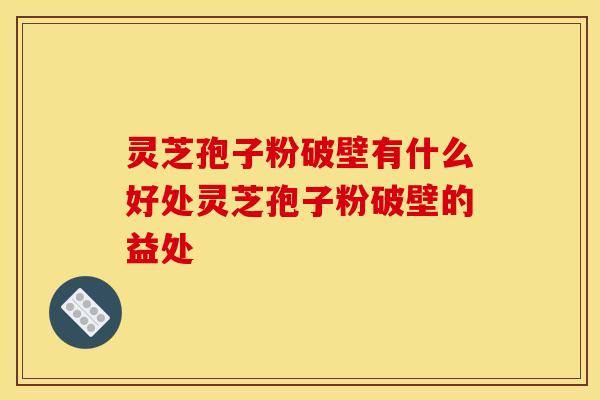 灵芝孢子粉破壁有什么好处灵芝孢子粉破壁的益处