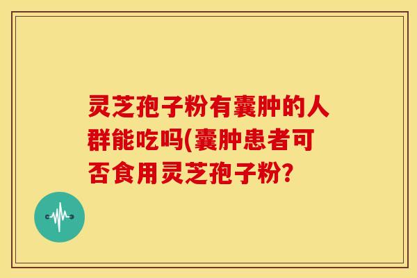 灵芝孢子粉有囊肿的人群能吃吗(囊肿患者可否食用灵芝孢子粉?