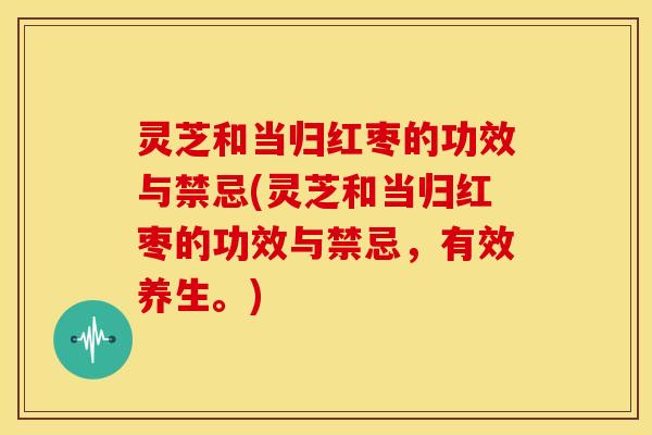 灵芝和当归红枣的功效与禁忌(灵芝和当归红枣的功效与禁忌,有效养生。)