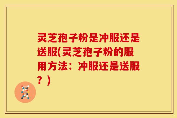 灵芝孢子粉是冲服还是送服(灵芝孢子粉的服用方法:冲服还是送服?)