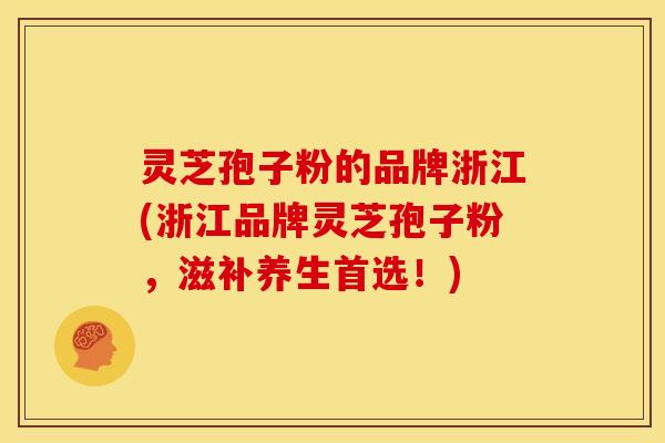 灵芝孢子粉的品牌浙江(浙江品牌灵芝孢子粉,滋补养生首选!)