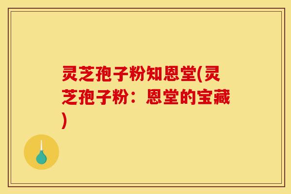 灵芝孢子粉知恩堂(灵芝孢子粉:恩堂的宝藏)