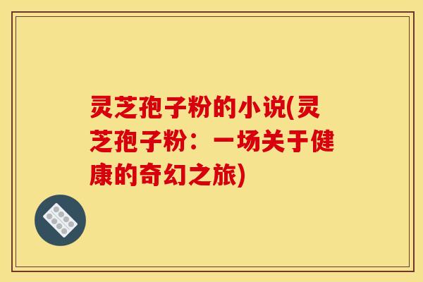 灵芝孢子粉的小说(灵芝孢子粉:一场关于健康的奇幻之旅)