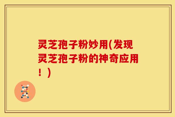 灵芝孢子粉妙用(发现灵芝孢子粉的神奇应用!)