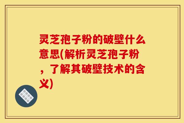 灵芝孢子粉的破壁什么意思(解析灵芝孢子粉,了解其破壁技术的含义)