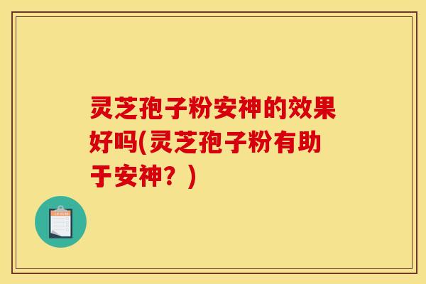灵芝孢子粉安神的效果好吗(灵芝孢子粉有助于安神？)