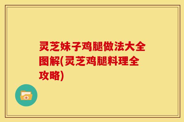 灵芝妹子鸡腿做法大全图解(灵芝鸡腿料理全攻略)