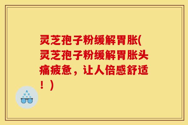 灵芝孢子粉缓解胃胀(灵芝孢子粉缓解胃胀头痛疲惫，让人倍感舒适！)