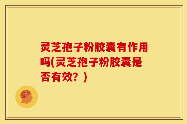灵芝孢子粉胶囊有作用吗(灵芝孢子粉胶囊是否有效?)