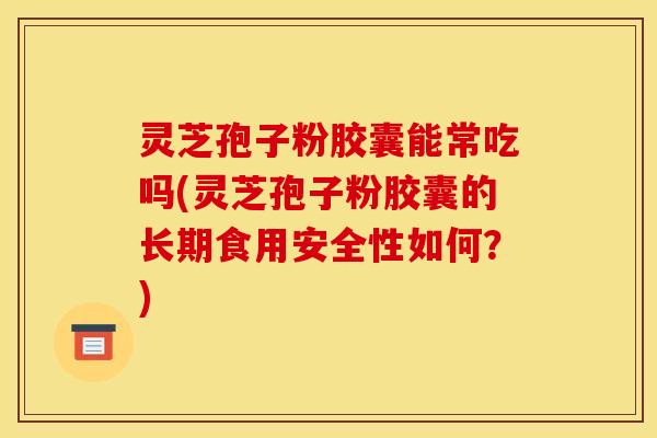 灵芝孢子粉胶囊能常吃吗(灵芝孢子粉胶囊的长期食用安全性如何？)
