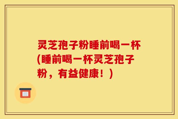 灵芝孢子粉睡前喝一杯(睡前喝一杯灵芝孢子粉，有益健康！)