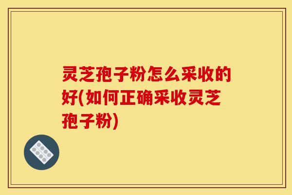 灵芝孢子粉怎么采收的好(如何正确采收灵芝孢子粉)