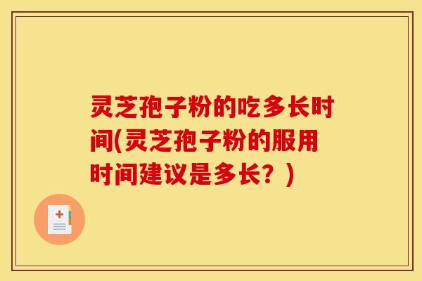 灵芝孢子粉的吃多长时间(灵芝孢子粉的服用时间建议是多长？)