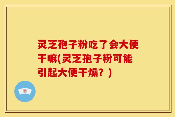 灵芝孢子粉吃了会大便干嘛(灵芝孢子粉可能引起大便干燥?)
