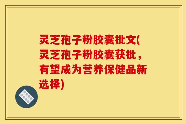 灵芝孢子粉胶囊批文(灵芝孢子粉胶囊获批,有望成为营养保健品新选择)