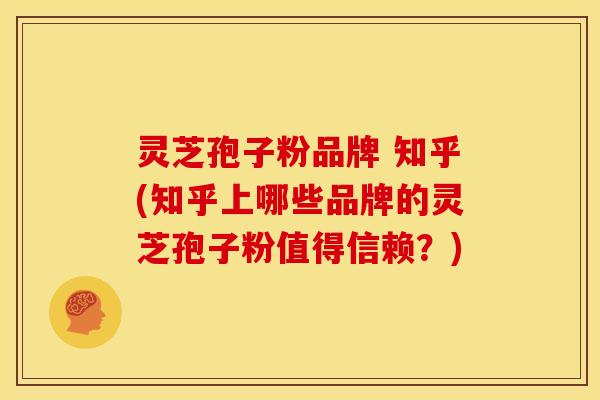 灵芝孢子粉品牌 知乎(知乎上哪些品牌的灵芝孢子粉值得信赖？)