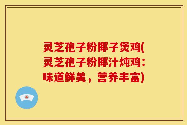 灵芝孢子粉椰子煲鸡(灵芝孢子粉椰汁炖鸡：味道鲜美，营养丰富)