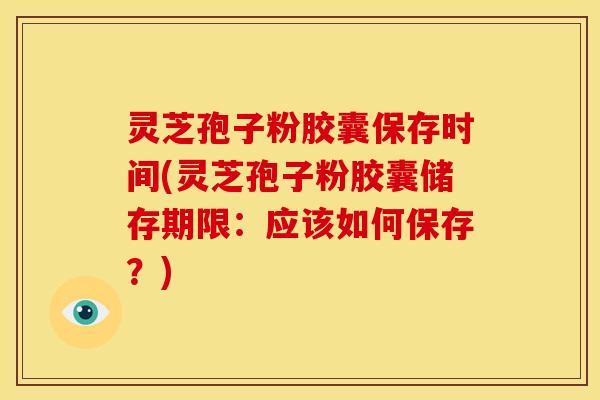 灵芝孢子粉胶囊保存时间(灵芝孢子粉胶囊储存期限:应该如何保存?)