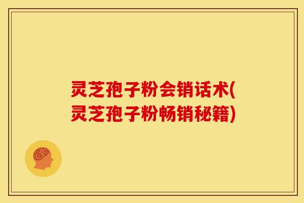灵芝孢子粉会销话术(灵芝孢子粉畅销秘籍)