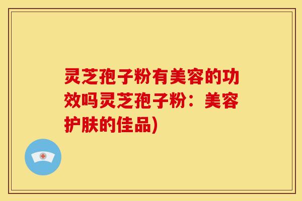 灵芝孢子粉有美容的功效吗灵芝孢子粉：美容护肤的佳品)