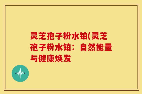灵芝孢子粉水铂(灵芝孢子粉水铂：自然能量与健康焕发