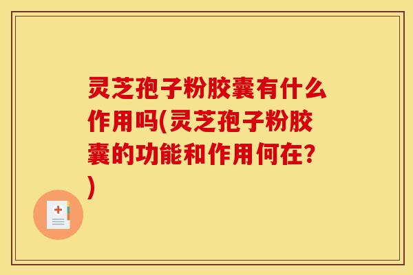 灵芝孢子粉胶囊有什么作用吗(灵芝孢子粉胶囊的功能和作用何在？)