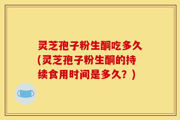 灵芝孢子粉生酮吃多久(灵芝孢子粉生酮的持续食用时间是多久？)