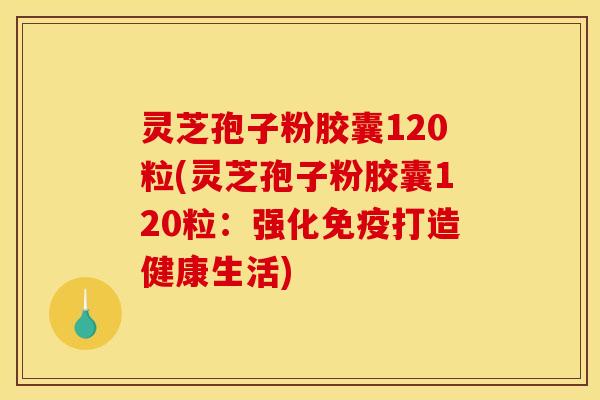 灵芝孢子粉胶囊120粒(灵芝孢子粉胶囊120粒：强化免疫打造健康生活)