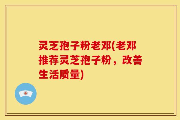 灵芝孢子粉老邓(老邓推荐灵芝孢子粉,改善生活质量)