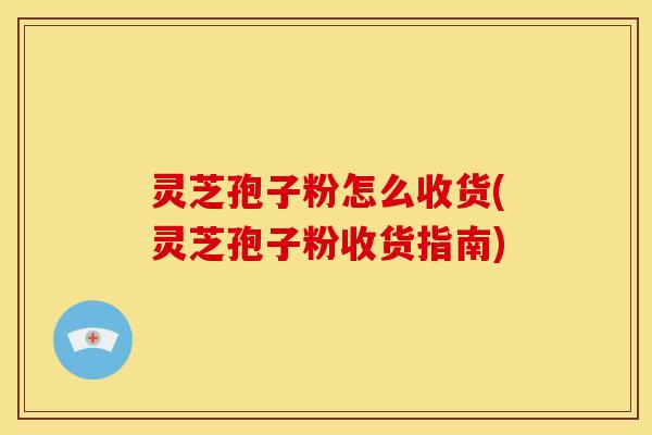 灵芝孢子粉怎么收货(灵芝孢子粉收货指南)