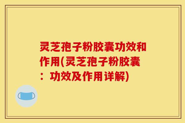 灵芝孢子粉胶囊功效和作用(灵芝孢子粉胶囊:功效及作用详解)
