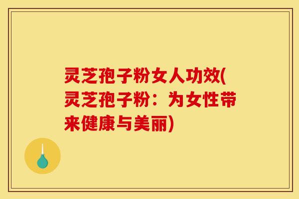 灵芝孢子粉女人功效(灵芝孢子粉:为女性带来健康与美丽)