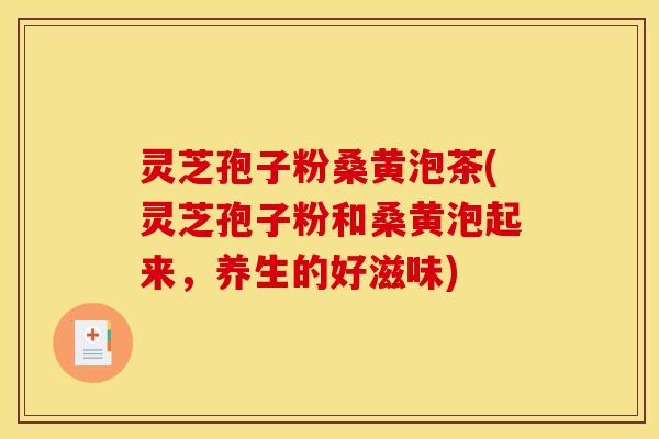 灵芝孢子粉桑黄泡茶(灵芝孢子粉和桑黄泡起来，养生的好滋味)