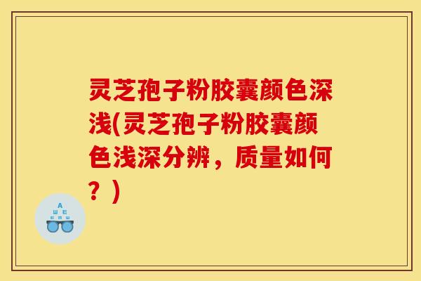灵芝孢子粉胶囊颜色深浅(灵芝孢子粉胶囊颜色浅深分辨，质量如何？)