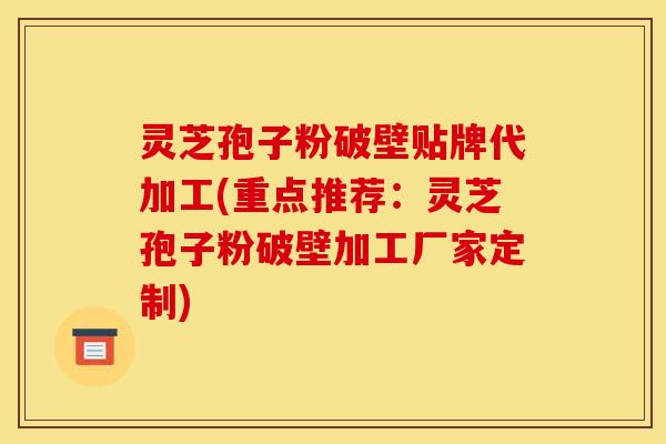 灵芝孢子粉破壁贴牌代加工(重点推荐:灵芝孢子粉破壁加工厂家定制)