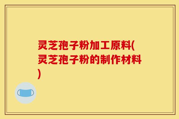 灵芝孢子粉加工原料(灵芝孢子粉的制作材料)