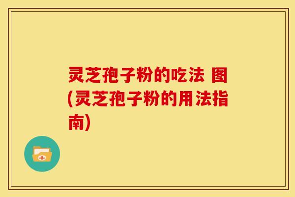 灵芝孢子粉的吃法 图(灵芝孢子粉的用法指南)