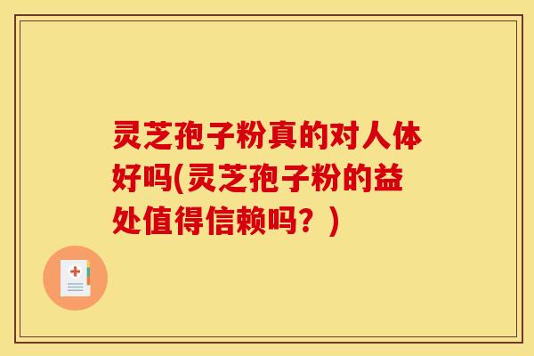 灵芝孢子粉真的对人体好吗(灵芝孢子粉的益处值得信赖吗?)