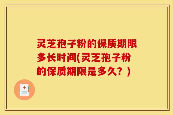 灵芝孢子粉的保质期限多长时间(灵芝孢子粉的保质期限是多久？)