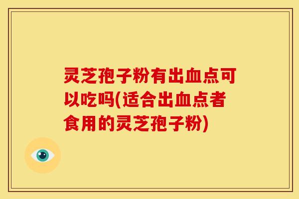 灵芝孢子粉有出血点可以吃吗(适合出血点者食用的灵芝孢子粉)
