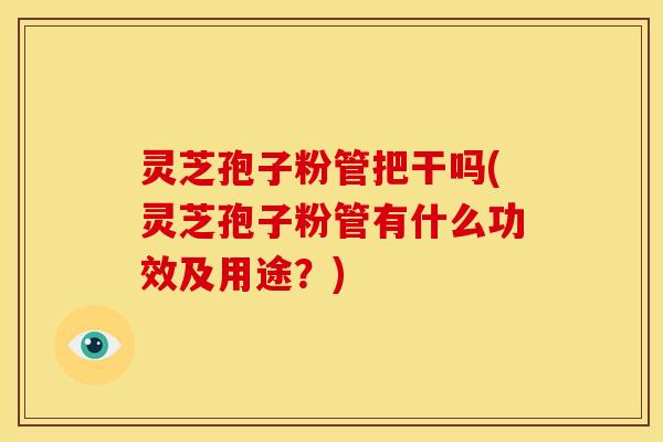 灵芝孢子粉管把干吗(灵芝孢子粉管有什么功效及用途?)