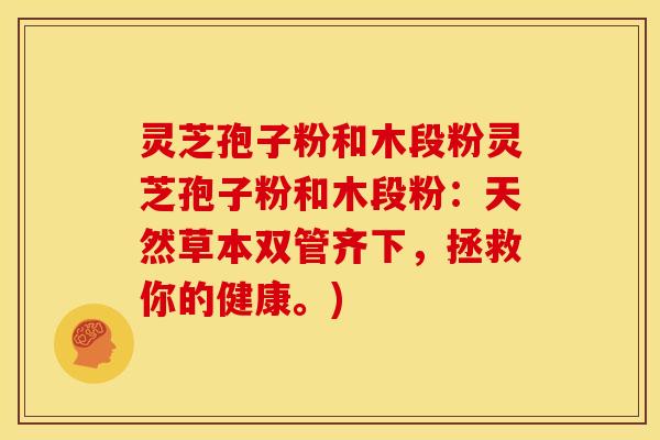 灵芝孢子粉和木段粉灵芝孢子粉和木段粉:天然草本双管齐下,拯救你的健康。)