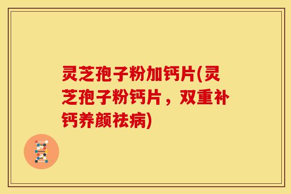灵芝孢子粉加钙片(灵芝孢子粉钙片，双重补钙养颜祛病)