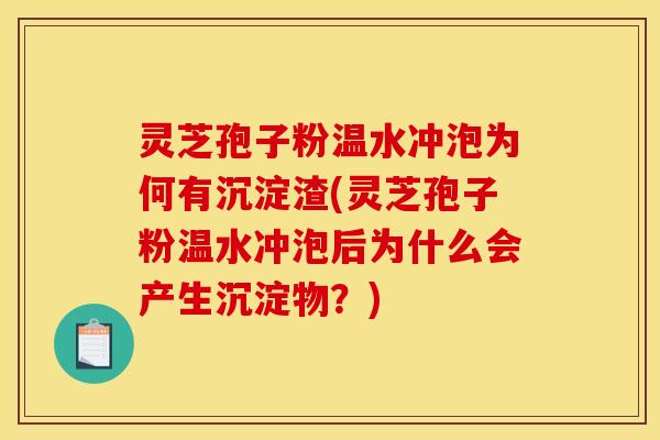 灵芝孢子粉温水冲泡为何有沉淀渣(灵芝孢子粉温水冲泡后为什么会产生沉淀物？)