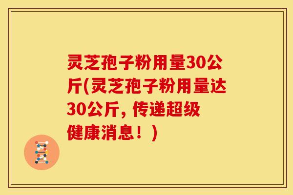 灵芝孢子粉用量30公斤(灵芝孢子粉用量达30公斤, 传递超级健康消息!)