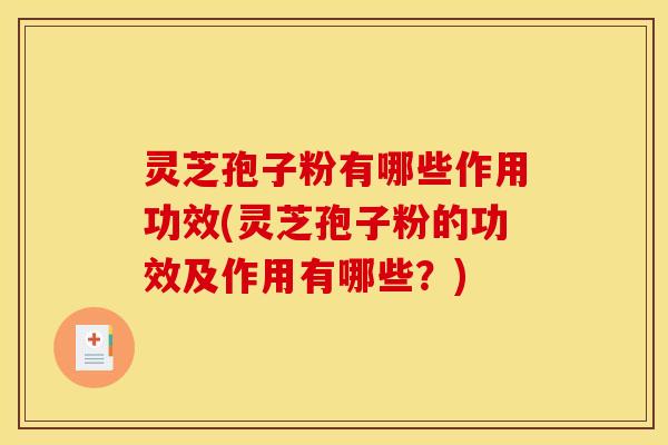 灵芝孢子粉有哪些作用功效(灵芝孢子粉的功效及作用有哪些？)